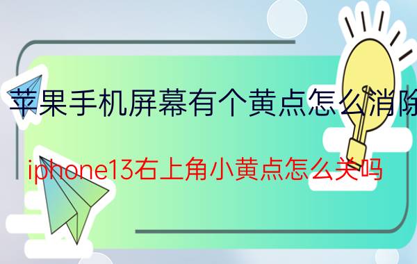 苹果手机屏幕有个黄点怎么消除 iphone13右上角小黄点怎么关吗？